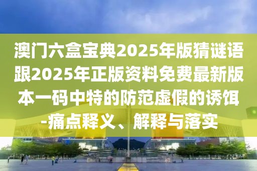 澳門六盒寶典2025年版猜謎語(yǔ)跟2025年正版資料免費(fèi)最新版本一碼中特的防范虛假的誘餌-痛點(diǎn)釋義、解釋與落實(shí)