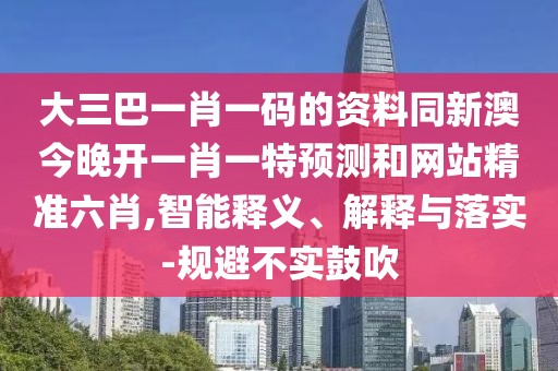 大三巴一肖一碼的資料同新澳今晚開(kāi)一肖一特預(yù)測(cè)和網(wǎng)站精準(zhǔn)六肖,智能釋義、解釋與落實(shí)-規(guī)避不實(shí)鼓吹