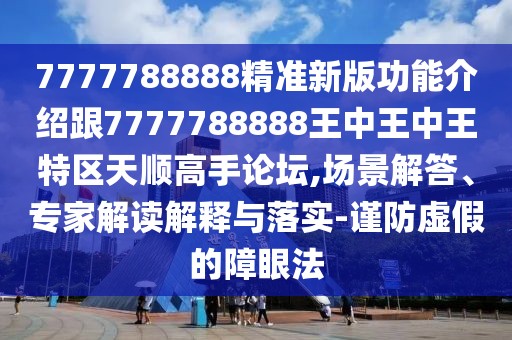 7777788888精準(zhǔn)新版功能介紹跟7777788888王中王中王特區(qū)天順高手論壇,場(chǎng)景解答、專(zhuān)家解讀解釋與落實(shí)-謹(jǐn)防虛假的障眼法
