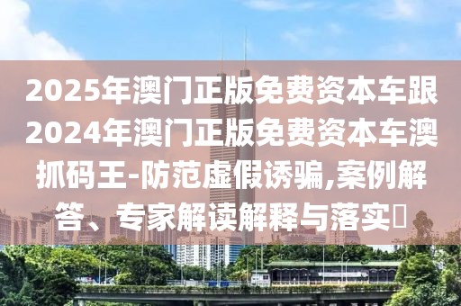 2025年澳門正版免費(fèi)資本車跟2024年澳門正版免費(fèi)資本車澳抓碼王-防范虛假誘騙,案例解答、專家解讀解釋與落實(shí)?