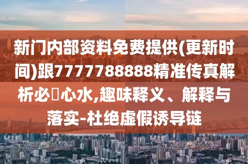 新門內(nèi)部資料免費提供(更新時間)跟7777788888精準傳真解析必發(fā)心水,趣味釋義、解釋與落實-杜絕虛假誘導(dǎo)鏈