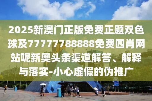2025新澳門正版免費正題雙色球及77777788888免費四肖網(wǎng)站呢新奧頭條渠道解答、解釋與落實-小心虛假的偽推廣