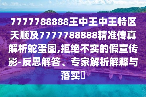 7777788888王中王中王特區(qū)天順及7777788888精準(zhǔn)傳真解析蛇蛋圖,拒絕不實(shí)的假宣傳影-反思解答、專家解析解釋與落實(shí)?