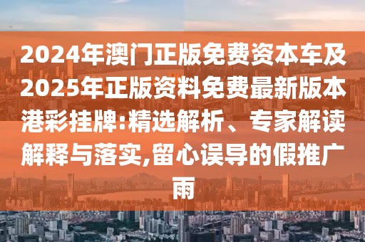 2024年澳門正版免費(fèi)資本車及2025年正版資料免費(fèi)最新版本港彩掛牌:精選解析、專家解讀解釋與落實(shí),留心誤導(dǎo)的假推廣雨