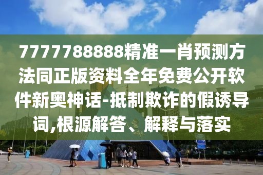7777788888精準(zhǔn)一肖預(yù)測方法同正版資料全年免費(fèi)公開軟件新奧神話-抵制欺詐的假誘導(dǎo)詞,根源解答、解釋與落實(shí)