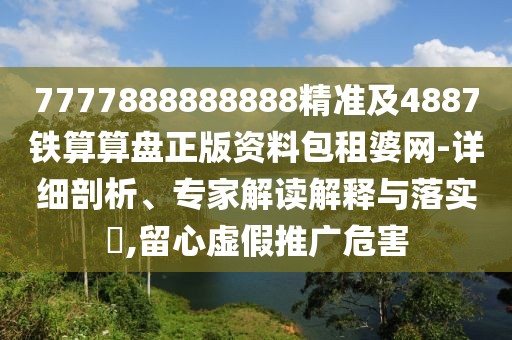 7777888888888精準(zhǔn)及4887鐵算算盤正版資料包租婆網(wǎng)-詳細(xì)剖析、專家解讀解釋與落實(shí)?,留心虛假推廣危害