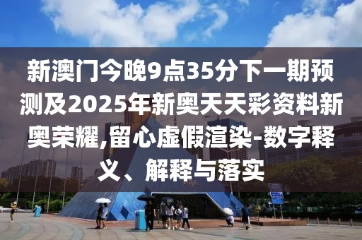 新澳門今晚9點35分下一期預測及2025年新奧天天彩資料新奧榮耀,留心虛假渲染-數(shù)字釋義、解釋與落實