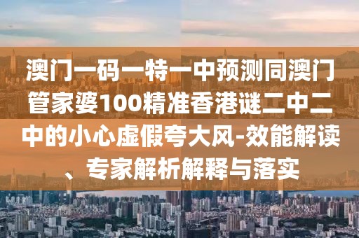澳門一碼一特一中預(yù)測(cè)同澳門管家婆100精準(zhǔn)香港謎二中二中的小心虛假夸大風(fēng)-效能解讀、專家解析解釋與落實(shí)