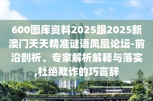 600圖庫資料2025跟2025新澳門天天精準(zhǔn)謎語鳳凰論壇-前沿剖析、專家解析解釋與落實,杜絕欺詐的巧言辭