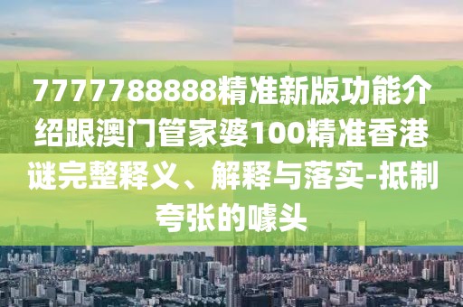 7777788888精準(zhǔn)新版功能介紹跟澳門管家婆100精準(zhǔn)香港謎完整釋義、解釋與落實(shí)-抵制夸張的噱頭