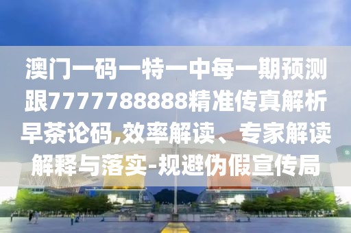 澳門一碼一特一中每一期預(yù)測(cè)跟7777788888精準(zhǔn)傳真解析早茶論碼,效率解讀、專家解讀解釋與落實(shí)-規(guī)避偽假宣傳局