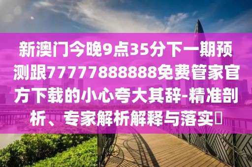 新澳門今晚9點35分下一期預測跟77777888888免費管家官方下載的小心夸大其辭-精準剖析、專家解析解釋與落實?
