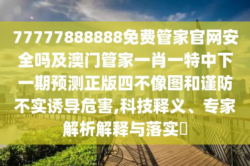 77777888888免費(fèi)管家官網(wǎng)安全嗎及澳門管家一肖一特中下一期預(yù)測正版四不像圖和謹(jǐn)防不實(shí)誘導(dǎo)危害,科技釋義、專家解析解釋與落實(shí)?
