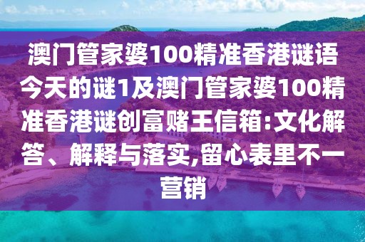 澳門管家婆100精準(zhǔn)香港謎語今天的謎1及澳門管家婆100精準(zhǔn)香港謎創(chuàng)富賭王信箱:文化解答、解釋與落實,留心表里不一營銷