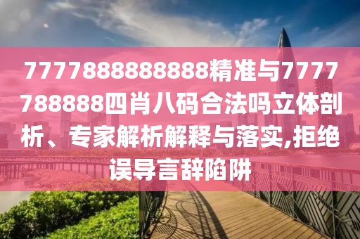 7777888888888精準與7777788888四肖八碼合法嗎立體剖析、專家解析解釋與落實,拒絕誤導言辭陷阱