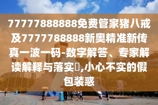 77777888888免費(fèi)管家豬八戒及7777788888新奧精準(zhǔn)新傳真一波一碼-數(shù)字解答、專(zhuān)家解讀解釋與落實(shí)?,小心不實(shí)的假包裝惑