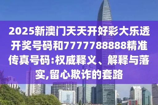 2025新澳門天天開好彩大樂透開獎(jiǎng)號(hào)碼和7777788888精準(zhǔn)傳真號(hào)碼:權(quán)威釋義、解釋與落實(shí),留心欺詐的套路