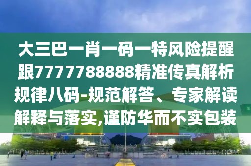 大三巴一肖一碼一特風(fēng)險提醒跟7777788888精準(zhǔn)傳真解析規(guī)律八碼-規(guī)范解答、專家解讀解釋與落實,謹(jǐn)防華而不實包裝