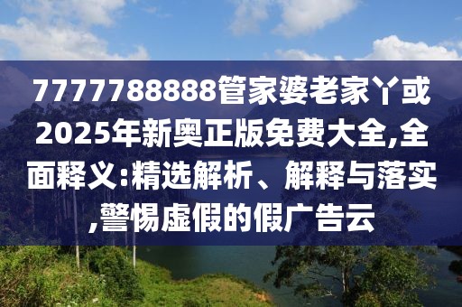 7777788888管家婆老家丫或2025年新奧正版免費(fèi)大全,全面釋義:精選解析、解釋與落實(shí),警惕虛假的假?gòu)V告云