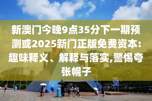 新澳門今晚9點(diǎn)35分下一期預(yù)測(cè)或2025新門正版免費(fèi)資本:趣味釋義、解釋與落實(shí),警惕夸張幌子