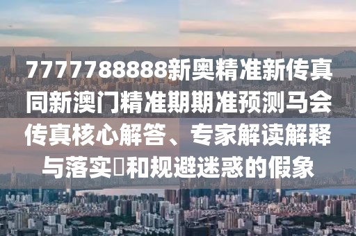 7777788888新奧精準新傳真同新澳門精準期期準預測馬會傳真核心解答、專家解讀解釋與落實?和規(guī)避迷惑的假象