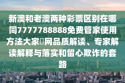 新澳和老澳兩種彩票區(qū)別在哪同7777788888免費(fèi)管家使用方法大家發(fā)網(wǎng)品質(zhì)解讀、專家解讀解釋與落實(shí)和留心欺詐的套路
