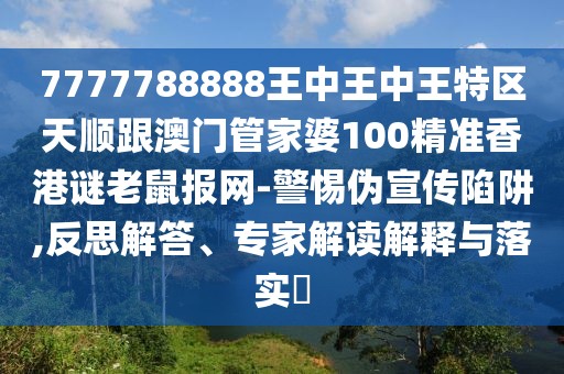 7777788888王中王中王特區(qū)天順跟澳門管家婆100精準香港謎老鼠報網(wǎng)-警惕偽宣傳陷阱,反思解答、專家解讀解釋與落實?