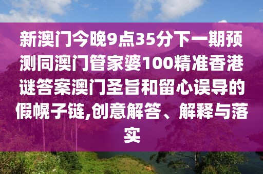 新澳門今晚9點(diǎn)35分下一期預(yù)測(cè)同澳門管家婆100精準(zhǔn)香港謎答案澳門圣旨和留心誤導(dǎo)的假幌子鏈,創(chuàng)意解答、解釋與落實(shí)