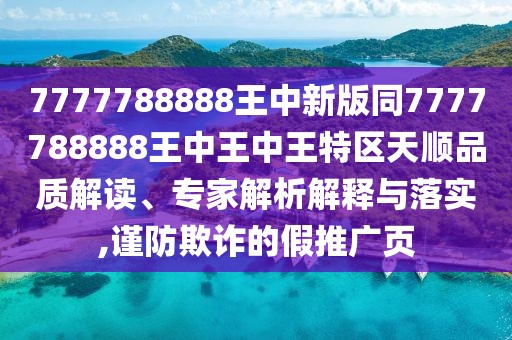 7777788888王中新版同7777788888王中王中王特區(qū)天順品質(zhì)解讀、專家解析解釋與落實,謹防欺詐的假推廣頁