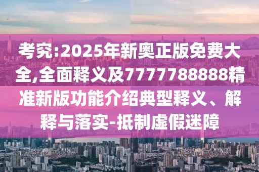 考究:2025年新奧正版免費(fèi)大全,全面釋義及7777788888精準(zhǔn)新版功能介紹典型釋義、解釋與落實(shí)-抵制虛假迷障