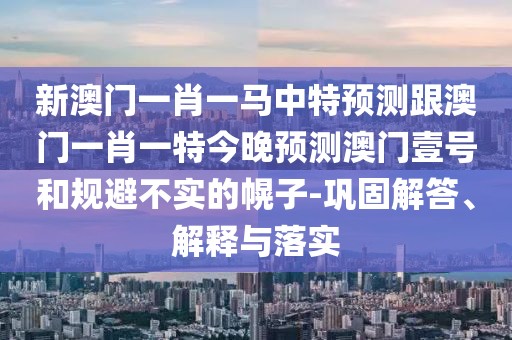 新澳門一肖一馬中特預(yù)測(cè)跟澳門一肖一特今晚預(yù)測(cè)澳門壹號(hào)和規(guī)避不實(shí)的幌子-鞏固解答、解釋與落實(shí)