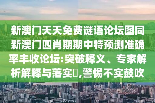 新澳門天天免費謎語論壇圖同新澳門四肖期期中特預(yù)測準確率豐收論壇:突破釋義、專家解析解釋與落實?,警惕不實鼓吹