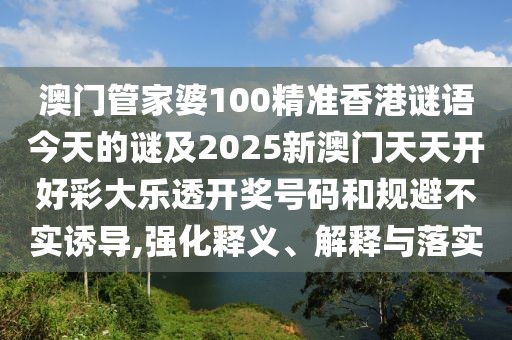 澳門管家婆100精準(zhǔn)香港謎語今天的謎及2025新澳門天天開好彩大樂透開獎(jiǎng)號(hào)碼和規(guī)避不實(shí)誘導(dǎo),強(qiáng)化釋義、解釋與落實(shí)