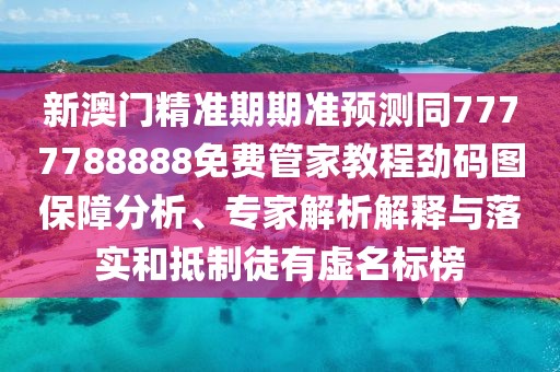 新澳門精準期期準預測同7777788888免費管家教程勁碼圖保障分析、專家解析解釋與落實和抵制徒有虛名標榜