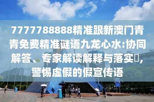7777788888精準(zhǔn)跟新澳門青青免費(fèi)精準(zhǔn)謎語(yǔ)九龍心水:協(xié)同解答、專家解讀解釋與落實(shí)?,警惕虛假的假宣傳語(yǔ)