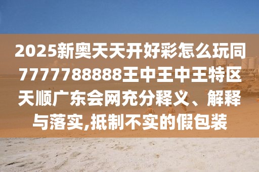 2025新奧天天開(kāi)好彩怎么玩同7777788888王中王中王特區(qū)天順廣東會(huì)網(wǎng)充分釋義、解釋與落實(shí),抵制不實(shí)的假包裝