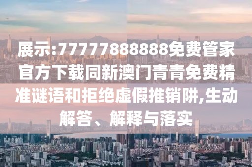 展示:77777888888免費管家官方下載同新澳門青青免費精準謎語和拒絕虛假推銷阱,生動解答、解釋與落實