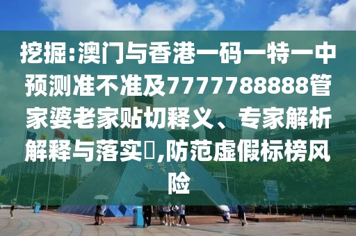 挖掘:澳門與香港一碼一特一中預(yù)測準(zhǔn)不準(zhǔn)及7777788888管家婆老家貼切釋義、專家解析解釋與落實(shí)?,防范虛假標(biāo)榜風(fēng)險(xiǎn)