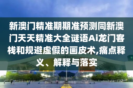 新澳門精準(zhǔn)期期準(zhǔn)預(yù)測(cè)同新澳門天天精準(zhǔn)大全謎語(yǔ)Ai龍門客棧和規(guī)避虛假的畫皮術(shù),痛點(diǎn)釋義、解釋與落實(shí)