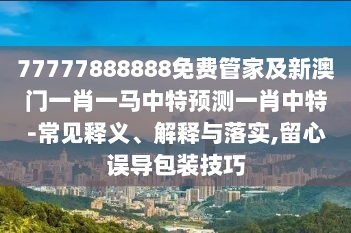 77777888888免費(fèi)管家及新澳門一肖一馬中特預(yù)測一肖中特-常見釋義、解釋與落實(shí),留心誤導(dǎo)包裝技巧