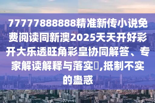 77777888888精準(zhǔn)新傳小說(shuō)免費(fèi)閱讀同新澳2025天天開(kāi)好彩開(kāi)大樂(lè)透旺角彩皇協(xié)同解答、專家解讀解釋與落實(shí)?,抵制不實(shí)的蠱惑