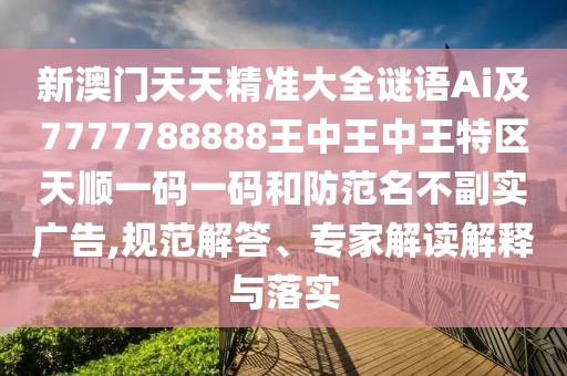 新澳門天天精準(zhǔn)大全謎語Ai及7777788888王中王中王特區(qū)天順一碼一碼和防范名不副實(shí)廣告,規(guī)范解答、專家解讀解釋與落實(shí)