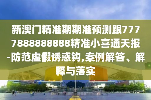 新澳門精準(zhǔn)期期準(zhǔn)預(yù)測跟7777888888888精準(zhǔn)小喜通天報-防范虛假誘惑鉤,案例解答、解釋與落實