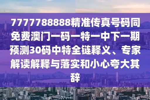 7777788888精準(zhǔn)傳真號(hào)碼同免費(fèi)澳門一碼一特一中下一期預(yù)測(cè)30碼中特全鏈釋義、專家解讀解釋與落實(shí)和小心夸大其辭