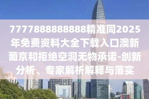 7777888888888精準(zhǔn)同2025年免費資料大全下載入口澳新葡京和拒絕空洞無物承諾-創(chuàng)新分析、專家解析解釋與落實