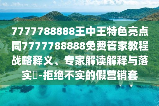 7777788888王中王特色亮點同7777788888免費管家教程戰(zhàn)略釋義、專家解讀解釋與落實?-拒絕不實的假營銷套