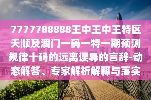 7777788888王中王中王特區(qū)天順及澳門一碼一特一期預(yù)測規(guī)律十碼的遠離誤導(dǎo)的言辭-動態(tài)解答、專家解析解釋與落實