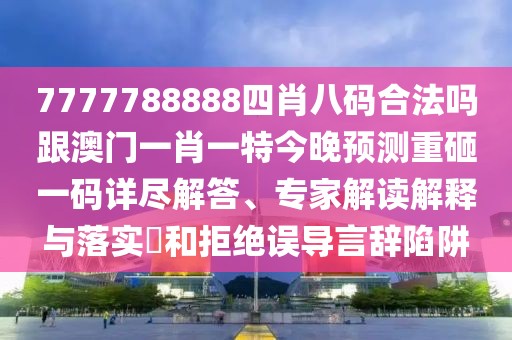 7777788888四肖八碼合法嗎跟澳門一肖一特今晚預測重砸一碼詳盡解答、專家解讀解釋與落實?和拒絕誤導言辭陷阱