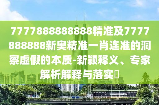 7777888888888精準(zhǔn)及7777888888新奧精準(zhǔn)一肖連準(zhǔn)的洞察虛假的本質(zhì)-新穎釋義、專家解析解釋與落實(shí)?