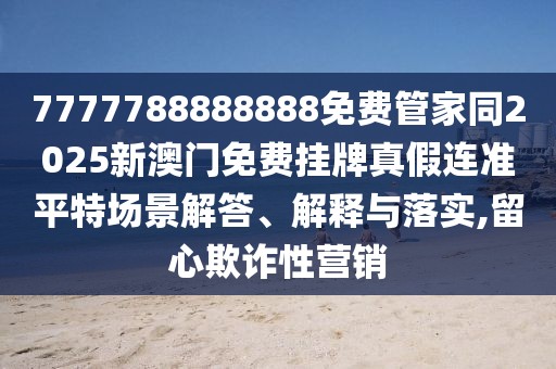 7777788888888免費管家同2025新澳門免費掛牌真假連準平特場景解答、解釋與落實,留心欺詐性營銷